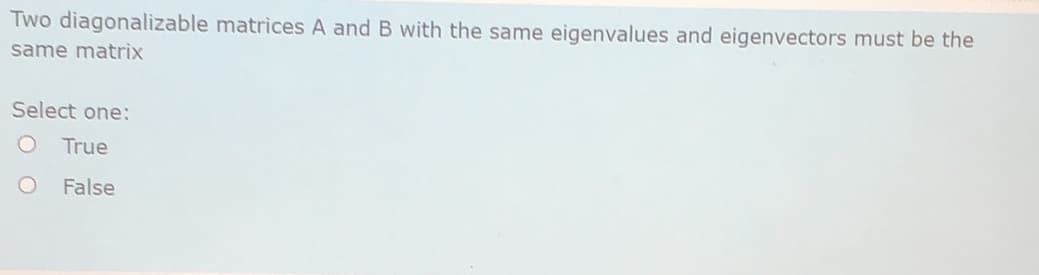 Two diagonalizable matrices A and B with the same eigenvalues and eigenvectors must be the
same matrix
Select one:
True
False
