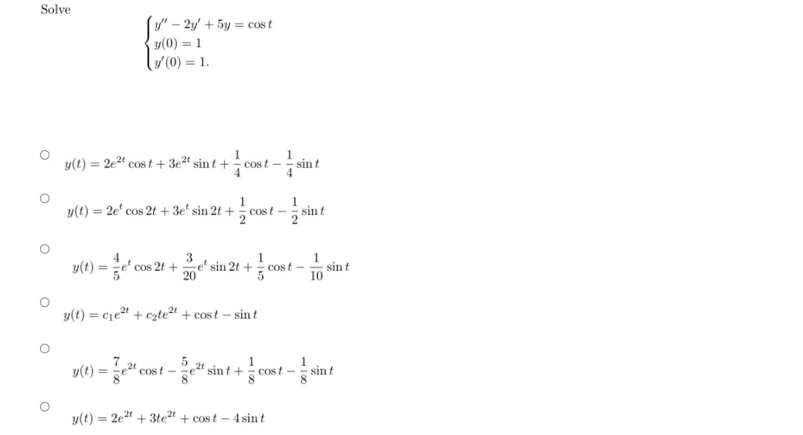 Solve
- 2y' + 5y = cost
y(0) = 1
y'(0) = 1.
1
cos t -
1
y(t) = 2e2t cos t + 3e2t sin t +
sin t
y(t) = 2e' cos 2t + 3e' sin 2t +
1
os t -
1
sin t
4.
cos 2t +
3
e' sin 2t +
20
1
y(t) = e'c
Cos t -
sin t
10
y(t) = cje2t + czte2t + cost – sin t
1
cos t -
1
y(t)
8
cost -
sin t +
sin t
y(t) = 2e2t + 3te2t + cost – 4 sint
