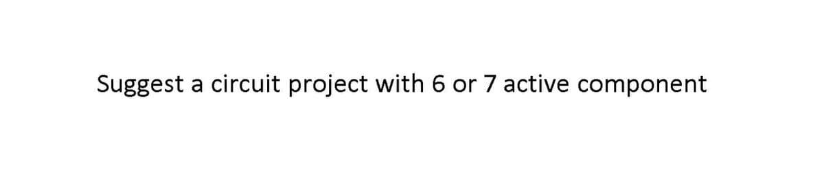 Suggest a circuit project with 6 or 7 active component