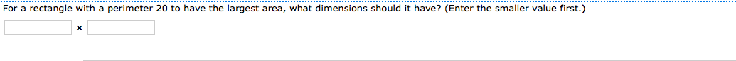 For a rectangle with a perimeter 20 to have the largest area, what dimensions should it have? (Enter the smaller value first.)
