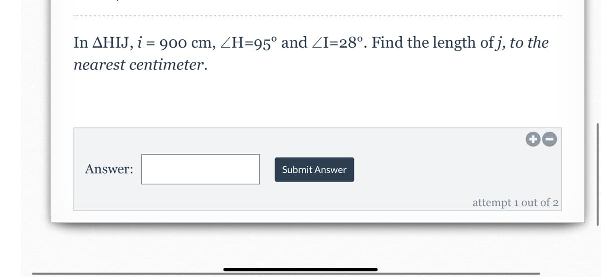 In AHIJ, i = 90o cm, ZH=95° and ZI=28°. Find the length of j, to the
nearest centimeter.
Answer:
Submit Answer
attempt 1 out of 2
