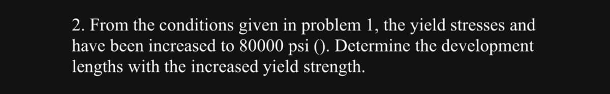 2. From the conditions given in problem 1, the yield stresses and
have been increased to 80000 psi (). Determine the development
lengths with the increased yield strength.