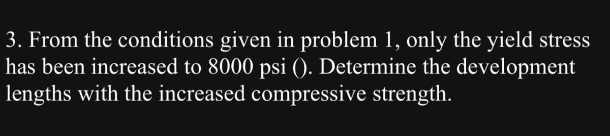 3. From the conditions given in problem 1, only the yield stress
has been increased to 8000 psi (). Determine the development
lengths with the increased compressive strength.