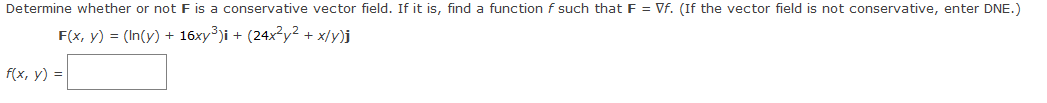 Determine whether or not F is a conservative vector field. If it is, find a function f such that F = Vf. (If the vector field is not conservative, enter DNE.)
F(x, y) = (In(y) + 16xy³)i + (24x²y² + x/y)j
f(x, y) =