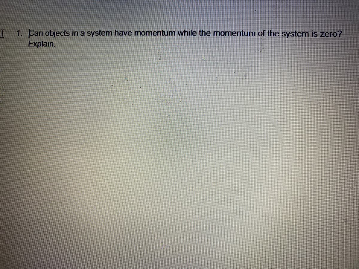 1. Can objects in a system have momentum while the momentum of the system is zero?
Explain.
