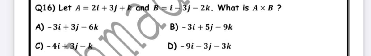 Q16) Let A = 2i + 3j + k and B = i-3j – 2k. What is A x B ?
A) - 3i + 3j – 6k
B) - 3і + 5j — 9k
C) - 4i +3j – k
ma
D) - 9i – 3j – 3k
