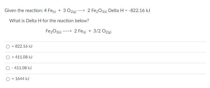 Given the reaction: 4 Fes) + 3 02(g) -
2 Fe2031s)
Delta H
= -822.16 kJ
-->
What is Delta H for the reaction below?
----> 2 Fes) + 3/2 O2(2)
+ 822.16 kJ
+ 411.08 kJ
411.08 kJ
O + 1644 kJ
