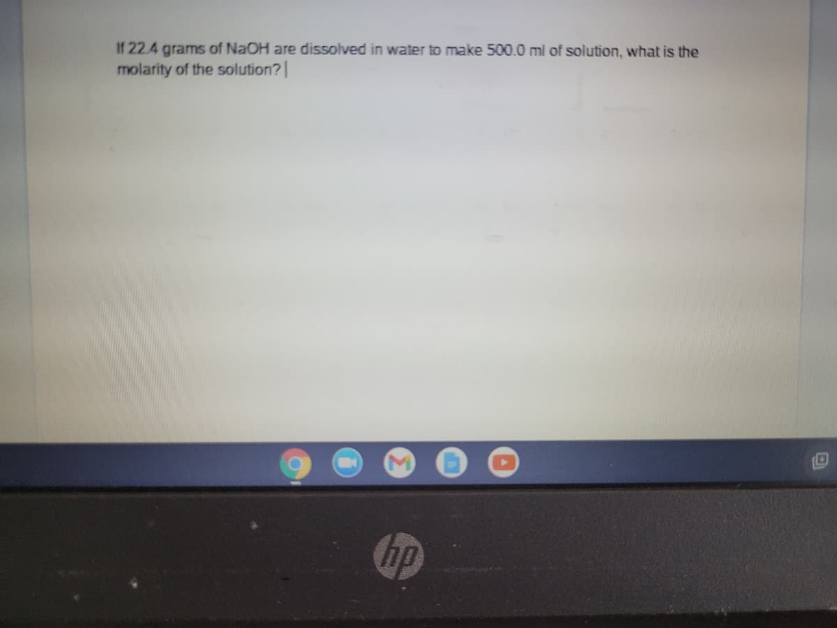 If 22.4 grams of NAOH are dissolved in water to make 500.0 ml of solution, what is the
molarity of the solution?|
hp
