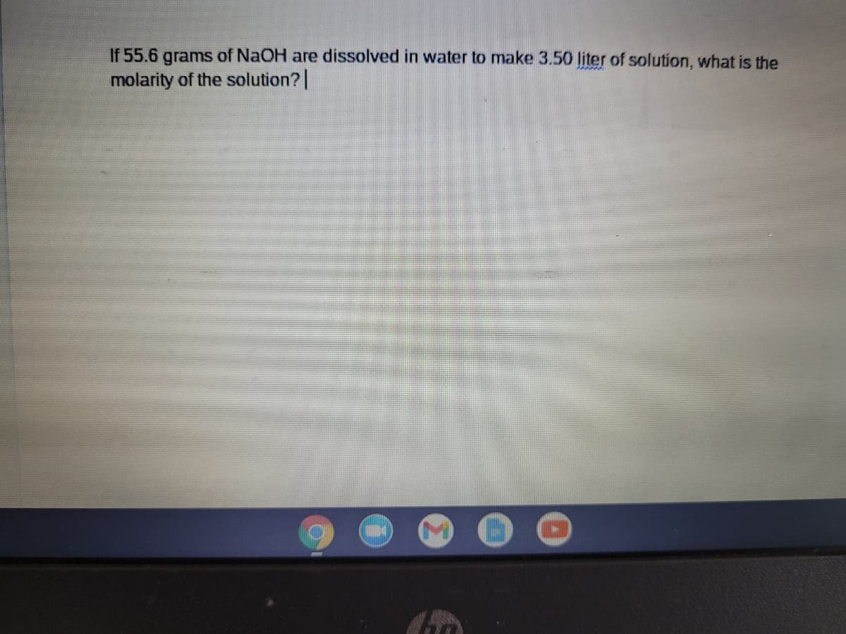 If 55.6 grams of NaOH are dissolved in water to make 3.50 liter of solution, what is the
molarity of the solution?|
