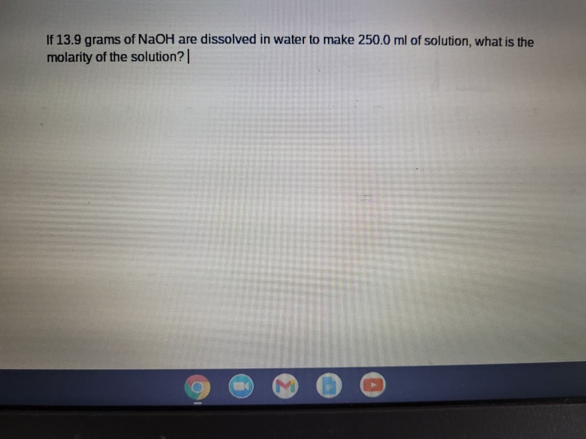 If 13.9 grams of NaOH are dissolved in water to make 250.0 ml of solution, what is the
molarity of the solution?|
