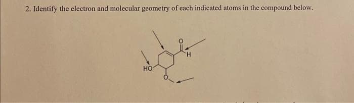 2. Identify the electron and molecular geometry of each indicated atoms in the compound below.
HO