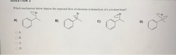 Which mechanism below depicts the expected flow of electrons in homolysis of a covalent bond?
Br
Br
A)
0 000
B
D
B)
C)
D)