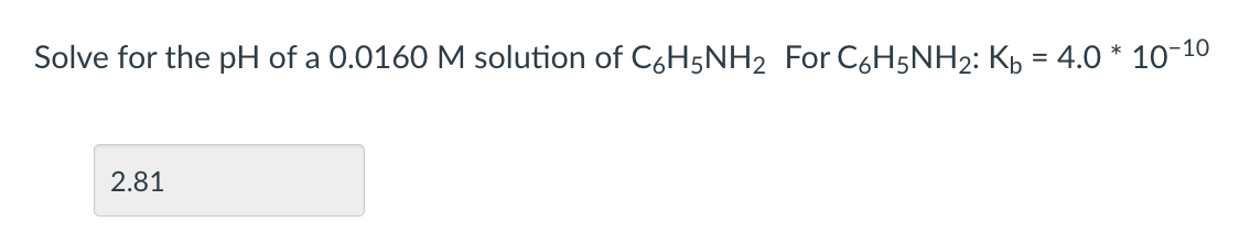 Solve for the pH of a 0.0160 M solution of C6H5NH₂ For C6H5NH₂: Kb = 4.0 * 10-10
2.81