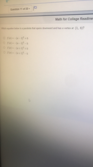 Question 11 of 20-
Math for College Readine
hich eton below isa parabola that opens dowmward and has a vertex at
O fie)---1 +5
O f- +s
