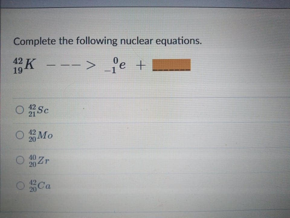 Complete the following nuclear equations.
42 K
- -- >
fe +
-1
19
O Sc
21
42 Mo
20
40
Zr
20
42 Ca
20
