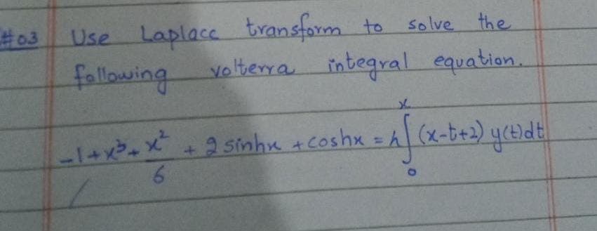 #03
Use Laplace transform to
following
solve the
volterra integral equation.
x
- 1 + x² + x² + 2 sinhx + coshx = A[ (x-t+3) y(tidt
=h
6