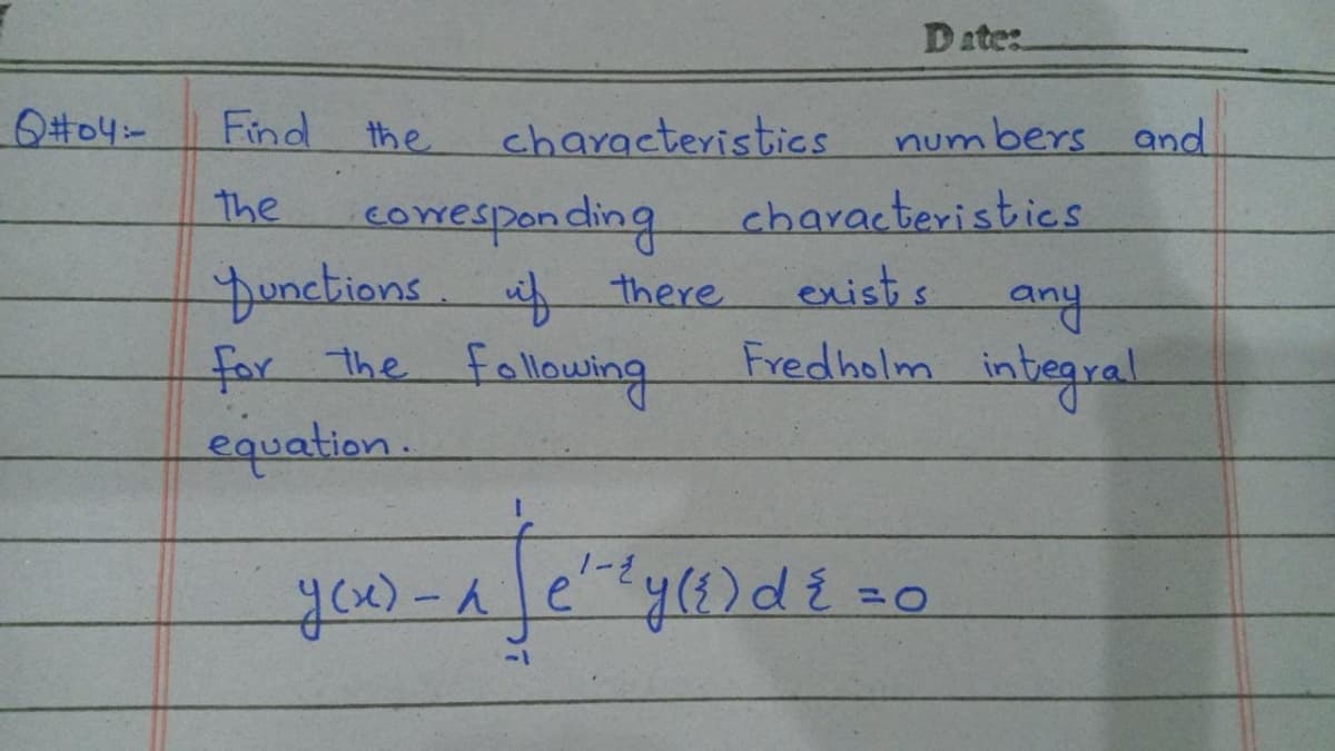 Q#04-
Find
the
the
characteristics
corresponding
functions. if there
for the following
equation.
Date:
numbers and
characteristics
exists
any
Fredholm integral
-{
afety
усх)-aje
e² = ²y (²) d ² = 0
{