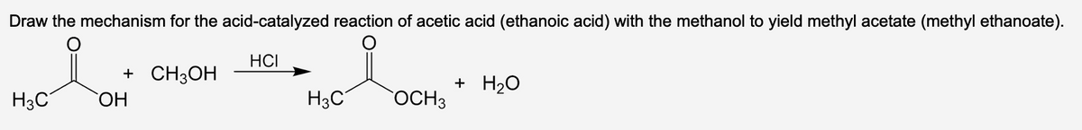 Draw the mechanism for the acid-catalyzed reaction of acetic acid (ethanoic acid) with the methanol to yield methyl acetate (methyl ethanoate).
HCI
+ CH3OH
H3C OH
H3C
OCH 3
+ H₂O