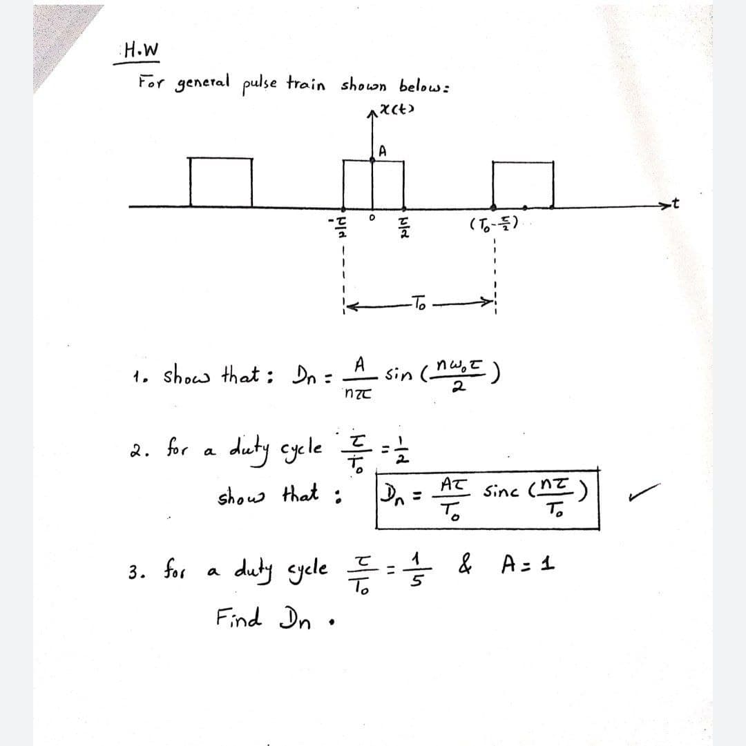 H.W
For general pulse train shown below:
A
sin (nw,t)
2
A
1, show that ; Dn =
2. for a duty cyele
%3D
shou that :
AT
%3D
Sinc (nT)
To
To
3. for a duty syele :
To
& A= 1
%3D
Find Dn .
