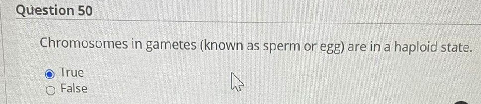 Question 50
Chromosomes in gametes (known as sperm or egg) are in a haploid state.
O True
O False
