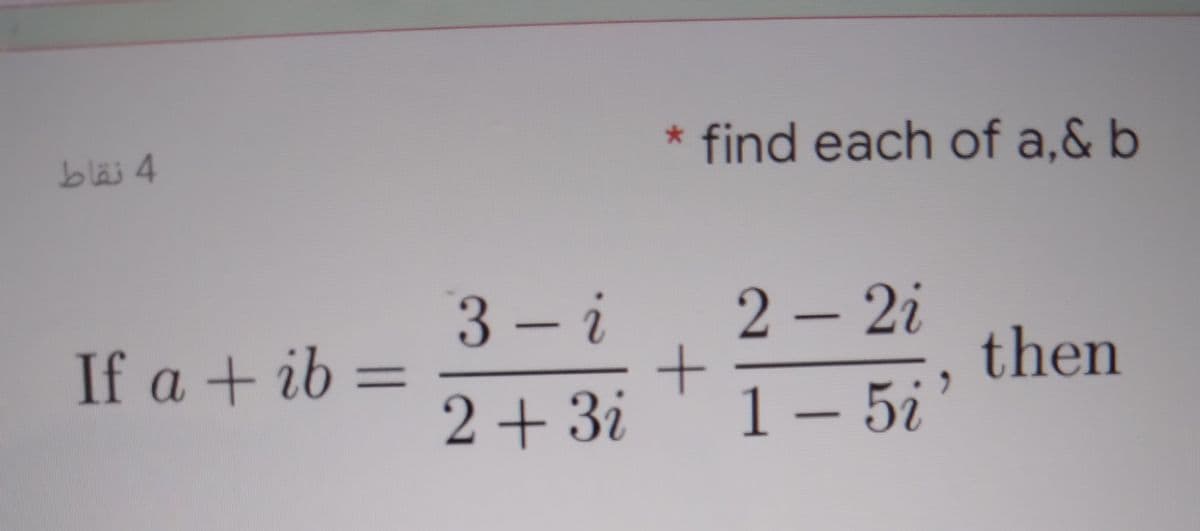 * find each of a,& b
bläj 4
3 - i
2 – 2i
If a + ib =
2+ 3i
then
1– 5i'
