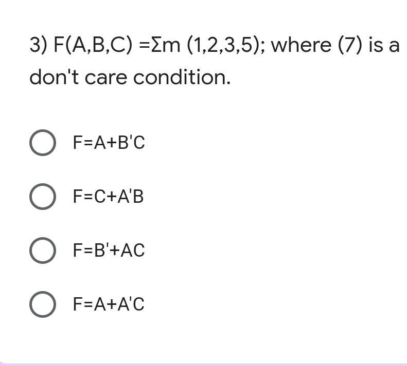 3) F(A,B,C) =Em (1,2,3,5); where (7) is a
don't care condition.
O F=A+B'C
O F=C+A'B
O F=B'+AC
O F=A+A'C
