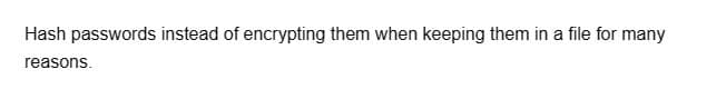 Hash passwords instead of encrypting them when keeping them in a file for many
reasons.