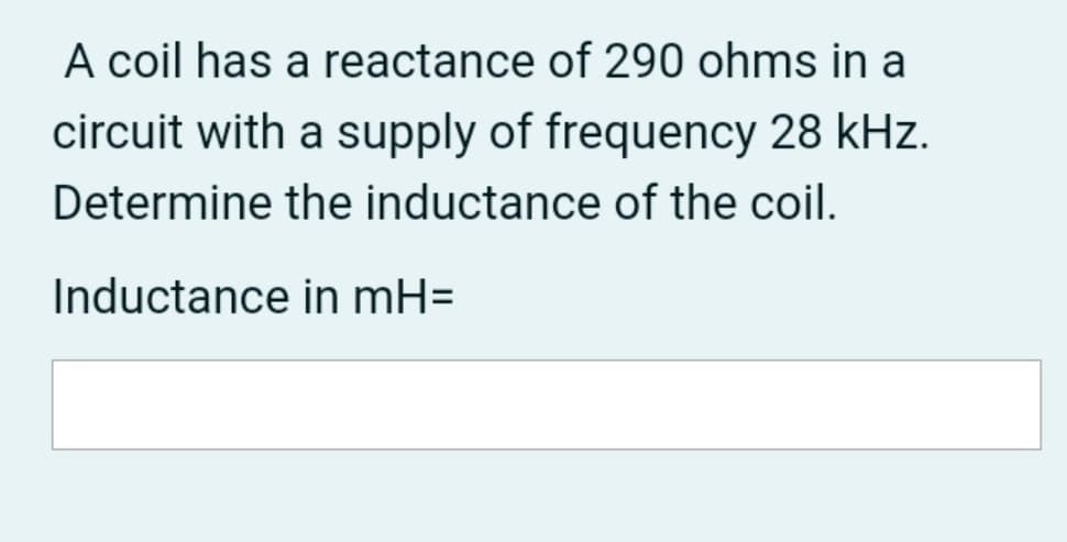 A coil has a reactance of 290 ohms in a
circuit with a supply of frequency 28 kHz.
Determine the inductance of the coil.
Inductance in mH=
