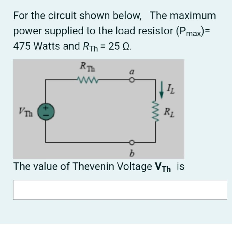 For the circuit shown below, The maximum
power supplied to the load resistor (Pmax)=
475 Watts and RTh = 25 Q.
%3D
Rīh
ww
IL
VTh
RL
The value of Thevenin Voltage VTh is
