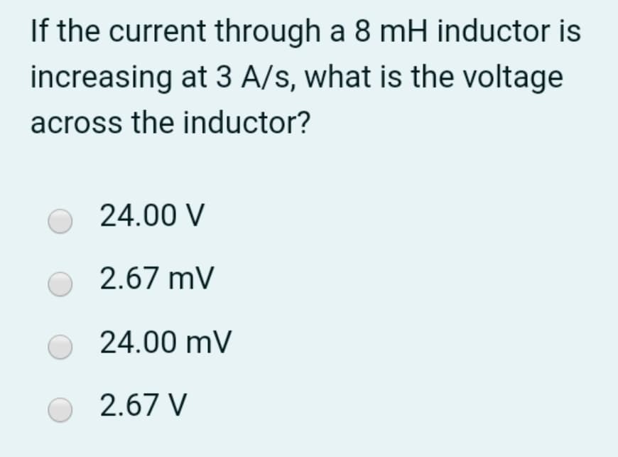 If the current through a 8 mH inductor is
increasing at 3 A/s, what is the voltage
across the inductor?
24.00 V
2.67 mV
O 24.00 mV
2.67 V
