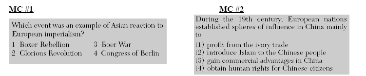MC #1
МC #2
During the 19th century, European nations
established spheres of influence in China mainly
Which event was an example of Asian reaction to
European imperialism?
1 Boxer Rebellion
to
3 Boer War
4 Congress of Berlin
(1) profit from the ivory trade
(2) introduce Islam to the Chinese people
(3) gain commercial advantages in China
(4) obtain human rights for Chinese citizens
2 Glorious Revolution
