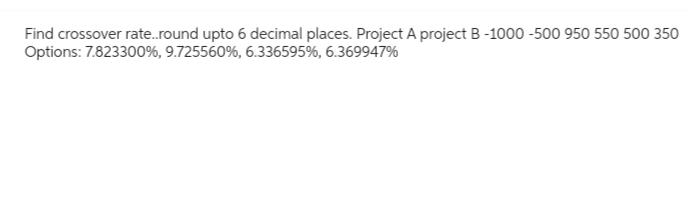 Find crossover rate..round upto 6 decimal places. Project A project B-1000-500 950 550 500 350
Options: 7.823300%, 9.725560 %, 6.336595%, 6.369947%