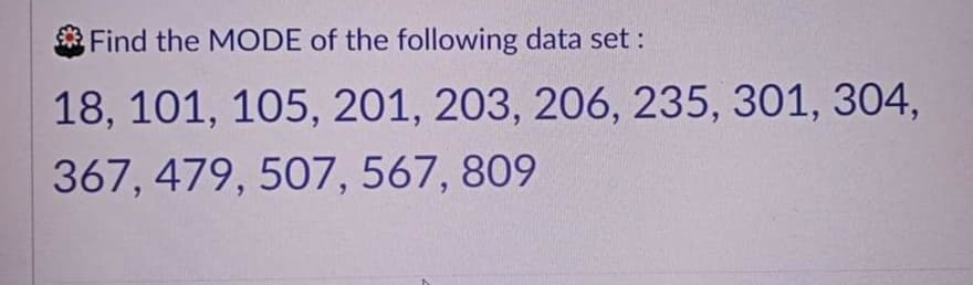 Find the MODE of the following data set :
18, 101, 105, 201, 203, 206, 235, 301, 304,
367, 479, 507, 567, 809
