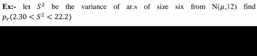 Ex:- let s2 be the variance of ar.s of size six from N(u,12) find
Pr(2.30 < S2 < 22.2)
