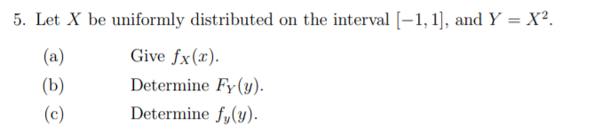 5. Let X be uniformly distributed on the interval [-1, 1], and Y = X².
(a)
Give fx(x).
(b)
Determine Fy(y).
(c)
Determine fy(y).
