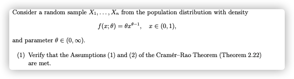 Consider a random sample X1,..., Xn from the population distribution with density
f(x; 8) = 0x°-1, r € (0, 1),
and parameter 0 e (0, 00).
(1) Verify that the Assumptions (1) and (2) of the Cramér-Rao Theorem (Theorem 2.22)
are met.
