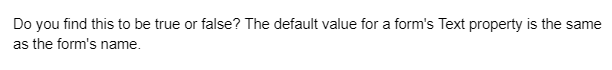 Do you find this to be true or false? The default value for a form's Text property is the same
as the form's name.