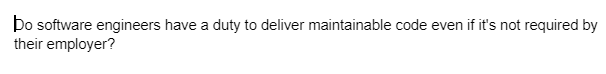 bo software engineers have a duty to deliver maintainable code even if it's not required by
their employer?