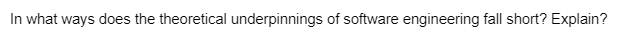 In what ways does the theoretical underpinnings of software engineering fall short? Explain?