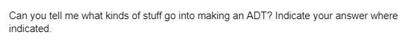 Can you tell me what kinds of stuff go into making an ADT? Indicate your answer where
indicated.
