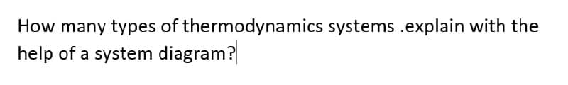 How many types of thermodynamics systems .explain with the
help of a system diagram?
