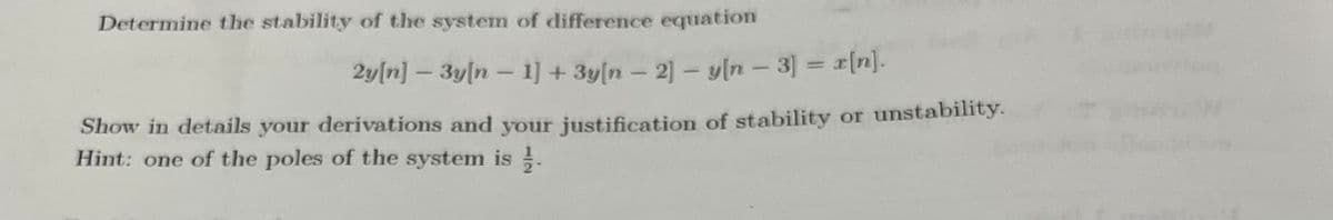Determine the stability of the system of difference equation
2y[n] – 3y[n – 1] + 3y[n - 2]- y[n - 3] = [n].
Show in details your derivations and your justification of stability or unstability.
Hint: one of the poles of the system is .
