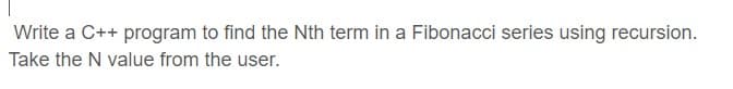 Write a C++ program to find the Nth term in a Fibonacci series using recursion.
Take the N value from the user.

