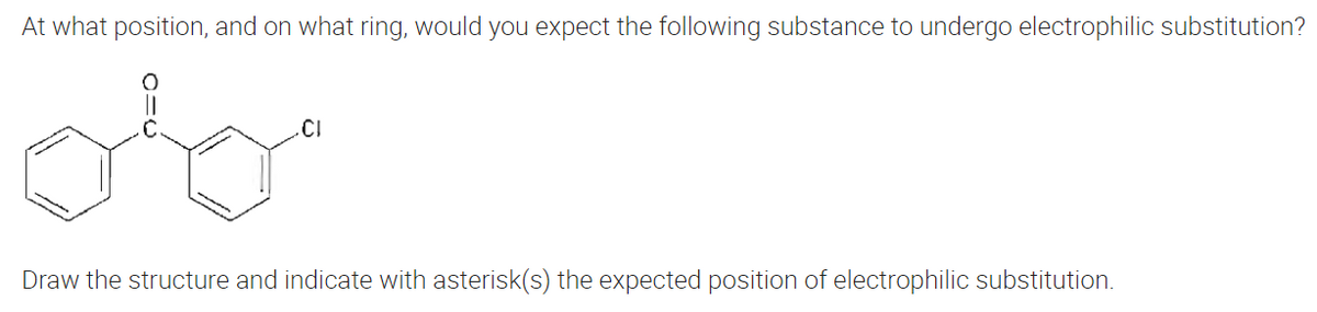 At what position, and on what ring, would you expect the following substance to undergo electrophilic substitution?
CI
Draw the structure and indicate with asterisk(s) the expected position of electrophilic substitution.