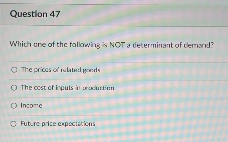 Question 47
Which one of the following is NOT a determinant of demand?
O The prices of related goods
O The cost of inputs in production
O Income
O Future price expectations
