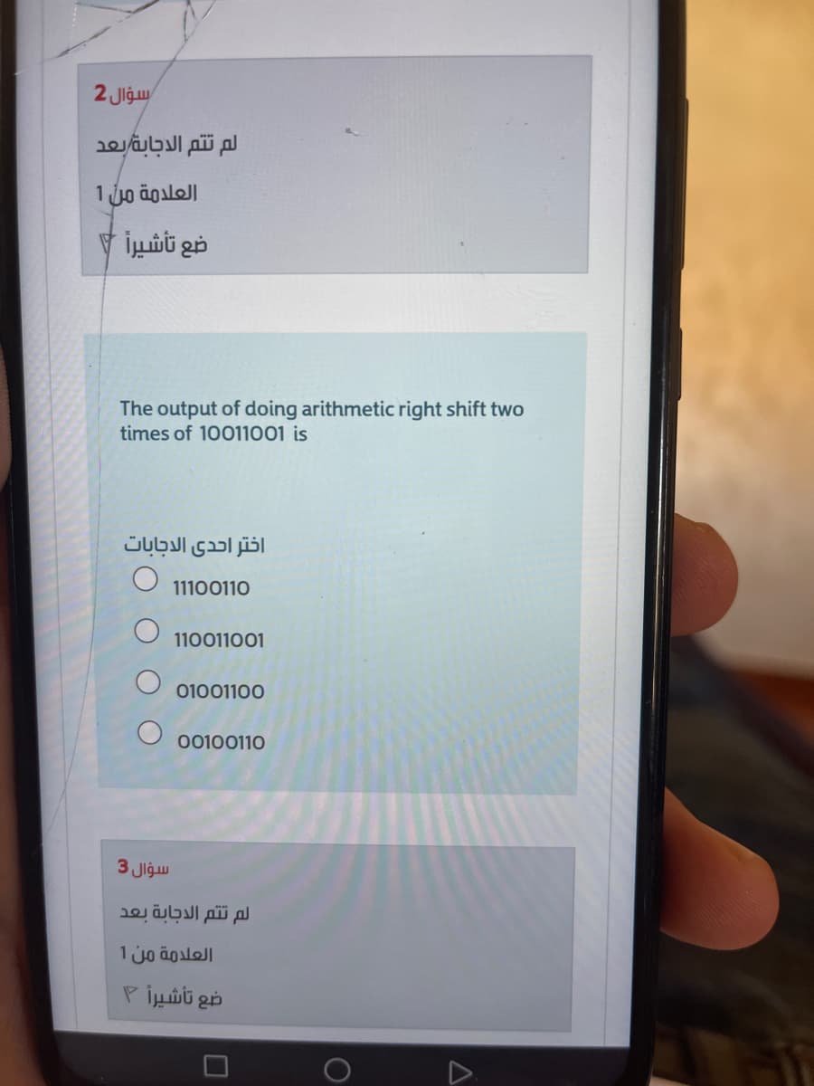 2 Jigu
لم ت تم الدجابة بعد
1 jo äosloll
ضع تأشيرا
The output of doing arithmetic right shift two
times of 10011001 is
اختر احدى الدجابات
11100110
110011001
01001100
00100110
3
Jlgu
لم ت تم الدجابة بعد
العلدمة من 1
ضع تأشيرا ۴
