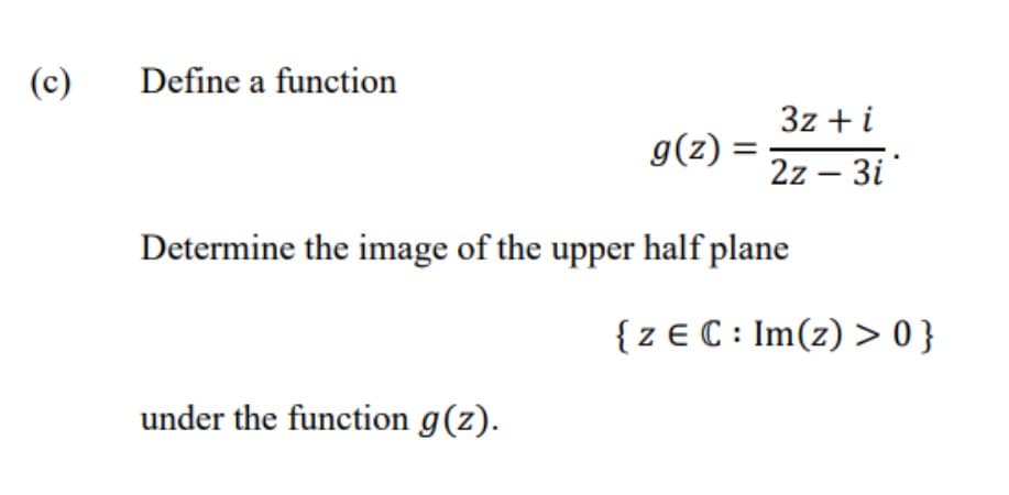 (c)
Define a function
3z + i
g(z) =
2z – 3i
Determine the image of the upper half plane
{z € C : Im(z) > 0 }
under the function g(z).
