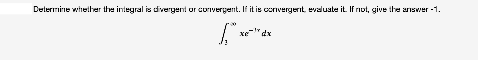 Determine whether the integral is divergent or convergent. If it is convergent, evaluate it. If not, give the answer -1.
00
-3x dx
хе
3
