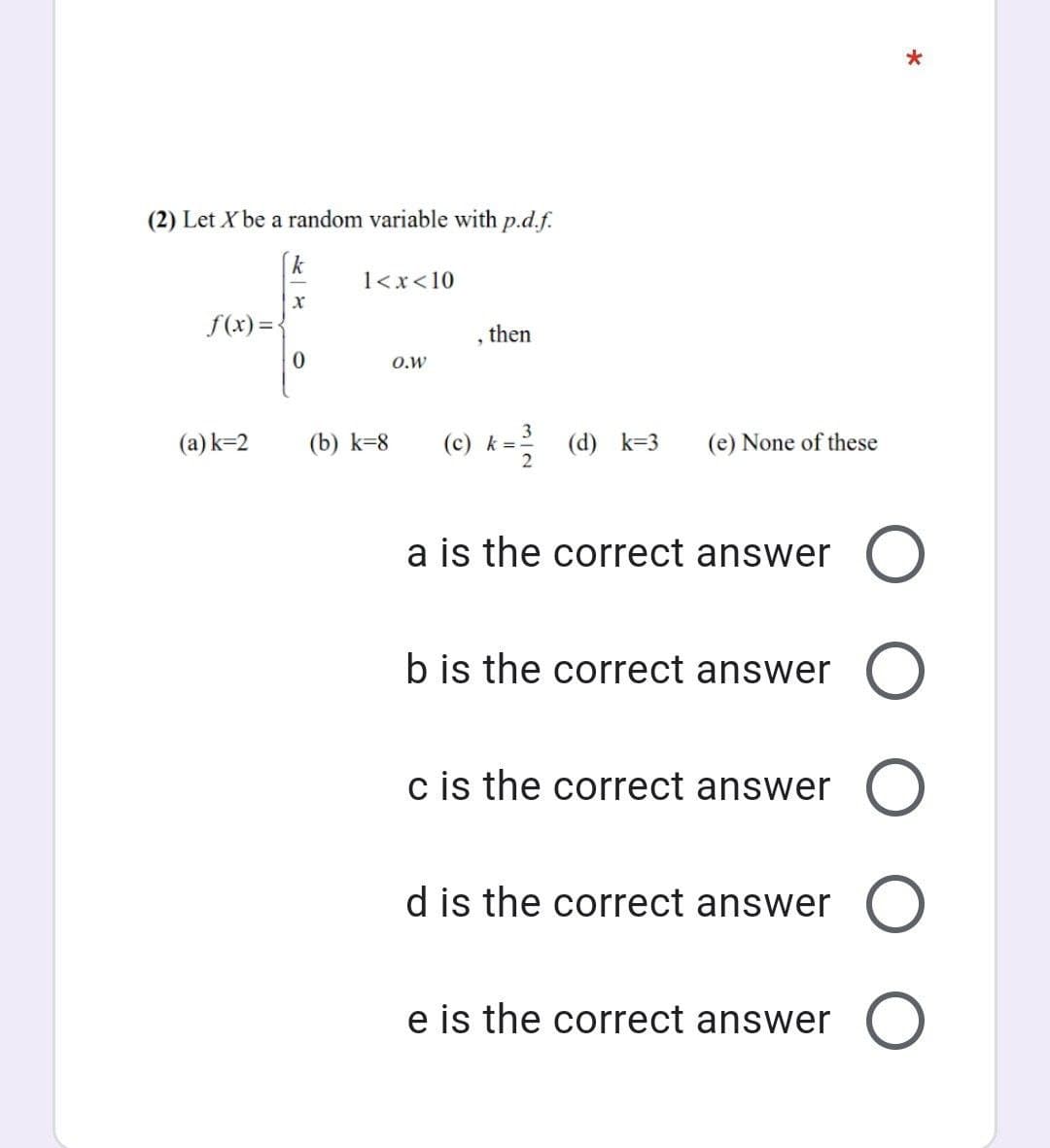 (2) Let X be a random variable with p.d.f.
1<x<10
f(x) = {
then
O.w
(a) k=2
(b) k=8
(c) k = (d) k=3
(e) None of these
a is the correct answer
b is the correct answer
c is the correct answer
d is the correct answer
e is the correct answer
