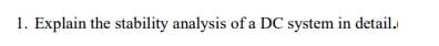 1. Explain the stability analysis of a DC system in detail.
